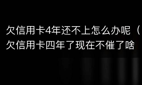 欠信用卡4年还不上怎么办呢（欠信用卡四年了现在不催了啥意思）