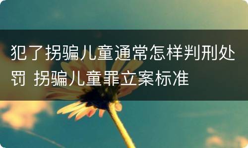 犯了拐骗儿童通常怎样判刑处罚 拐骗儿童罪立案标准
