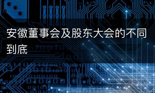 安徽董事会及股东大会的不同到底