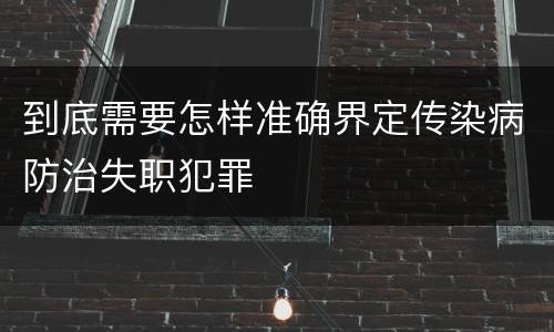 到底需要怎样准确界定传染病防治失职犯罪