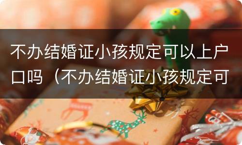 不办结婚证小孩规定可以上户口吗（不办结婚证小孩规定可以上户口吗现在）