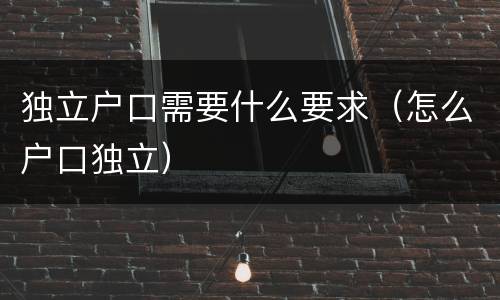 独立户口需要什么要求（怎么户口独立）