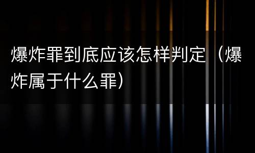 爆炸罪到底应该怎样判定（爆炸属于什么罪）