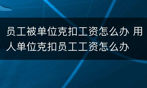 员工被单位克扣工资怎么办 用人单位克扣员工工资怎么办