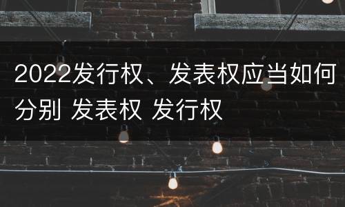 2022发行权、发表权应当如何分别 发表权 发行权