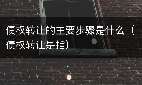债权转让的主要步骤是什么（债权转让是指）