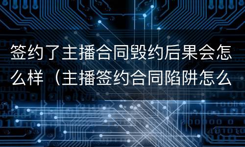 签约了主播合同毁约后果会怎么样（主播签约合同陷阱怎么办）