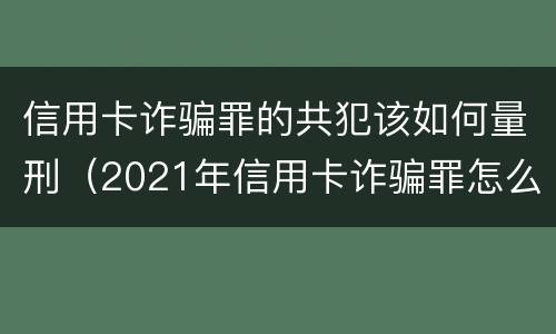 信用卡诈骗罪的共犯该如何量刑（2021年信用卡诈骗罪怎么认定）