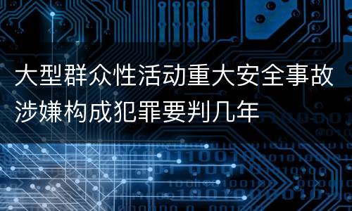 大型群众性活动重大安全事故涉嫌构成犯罪要判几年