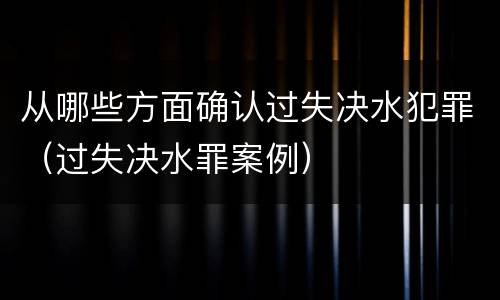 从哪些方面确认过失决水犯罪（过失决水罪案例）