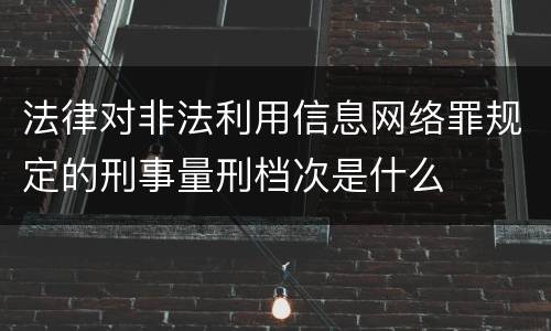 法律对非法利用信息网络罪规定的刑事量刑档次是什么