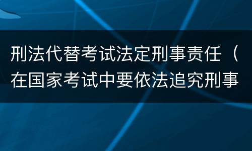 刑法代替考试法定刑事责任（在国家考试中要依法追究刑事责任的行为）