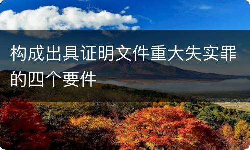 构成出具证明文件重大失实罪的四个要件