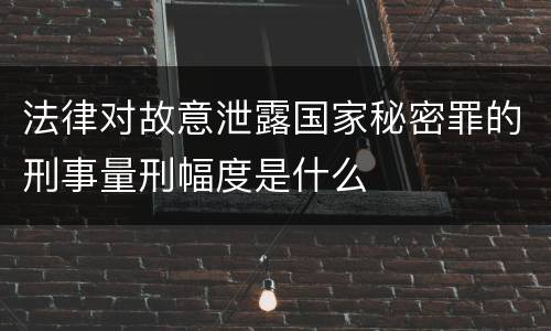 法律对故意泄露国家秘密罪的刑事量刑幅度是什么