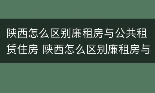 陕西怎么区别廉租房与公共租赁住房 陕西怎么区别廉租房与公共租赁住房的关系