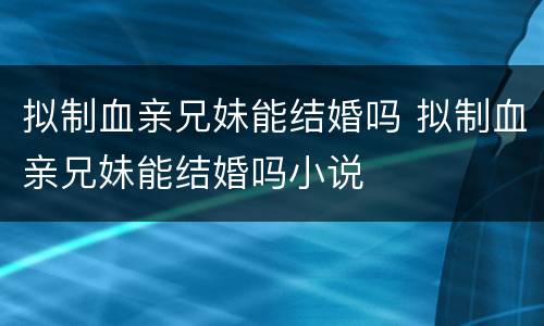 拟制血亲兄妹能结婚吗 拟制血亲兄妹能结婚吗小说