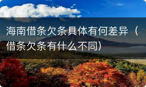 海南借条欠条具体有何差异（借条欠条有什么不同）