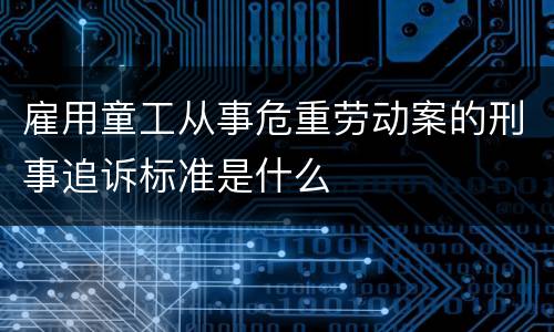 雇用童工从事危重劳动案的刑事追诉标准是什么