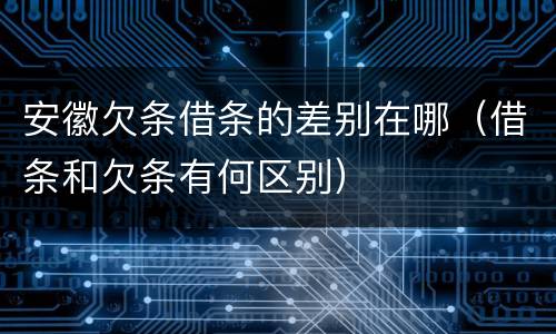 安徽欠条借条的差别在哪（借条和欠条有何区别）