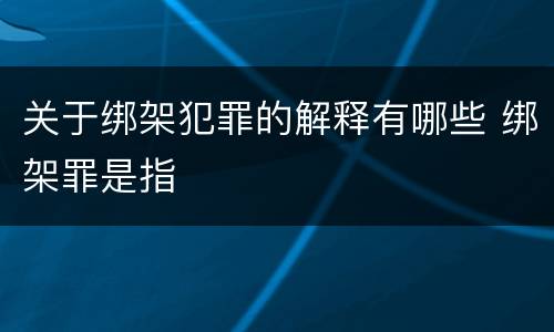 关于绑架犯罪的解释有哪些 绑架罪是指