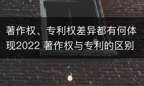 著作权、专利权差异都有何体现2022 著作权与专利的区别