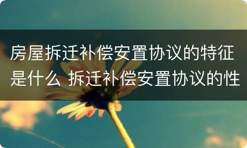 房屋拆迁补偿安置协议的特征是什么 拆迁补偿安置协议的性质