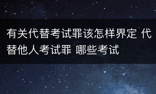 有关代替考试罪该怎样界定 代替他人考试罪 哪些考试