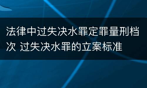 法律中过失决水罪定罪量刑档次 过失决水罪的立案标准