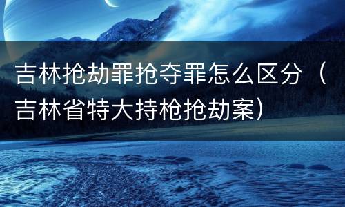 吉林抢劫罪抢夺罪怎么区分（吉林省特大持枪抢劫案）