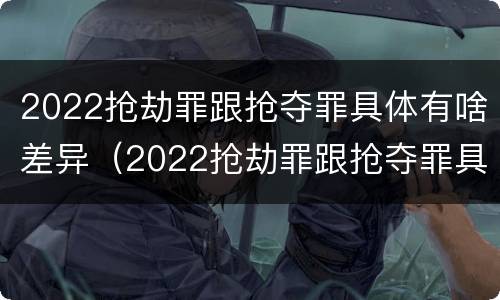 2022抢劫罪跟抢夺罪具体有啥差异（2022抢劫罪跟抢夺罪具体有啥差异吗）