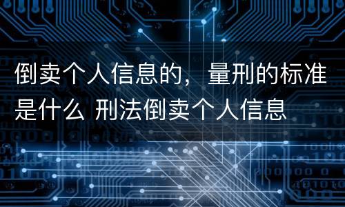 倒卖个人信息的，量刑的标准是什么 刑法倒卖个人信息