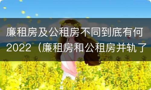 廉租房及公租房不同到底有何2022（廉租房和公租房并轨了吗）