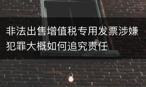 非法出售增值税专用发票涉嫌犯罪大概如何追究责任