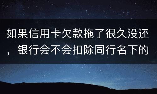 如果信用卡欠款拖了很久没还，银行会不会扣除同行名下的储蓄卡