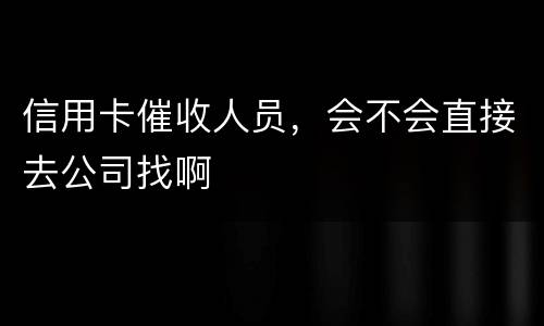 信用卡催收人员，会不会直接去公司找啊