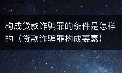 构成贷款诈骗罪的条件是怎样的（贷款诈骗罪构成要素）