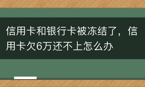 信用卡和银行卡被冻结了，信用卡欠6万还不上怎么办
