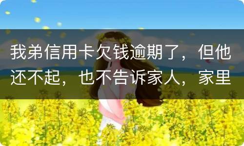 我弟信用卡欠钱逾期了，但他还不起，也不告诉家人，家里人能不经过他把钱还上吗
