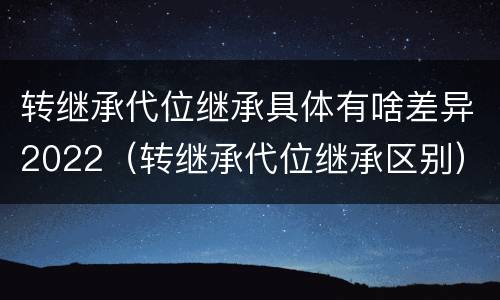 转继承代位继承具体有啥差异2022（转继承代位继承区别）