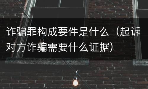 诈骗罪构成要件是什么（起诉对方诈骗需要什么证据）