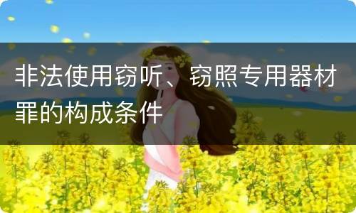 非法使用窃听、窃照专用器材罪的构成条件