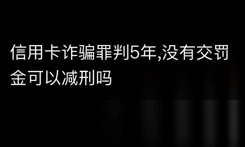 信用卡诈骗罪判5年,没有交罚金可以减刑吗