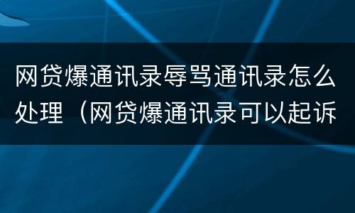 网贷爆通讯录辱骂通讯录怎么处理（网贷爆通讯录可以起诉赔偿吗）