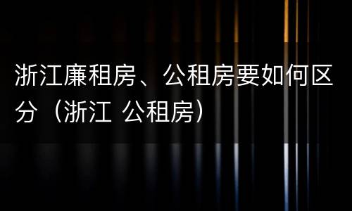 浙江廉租房、公租房要如何区分（浙江 公租房）