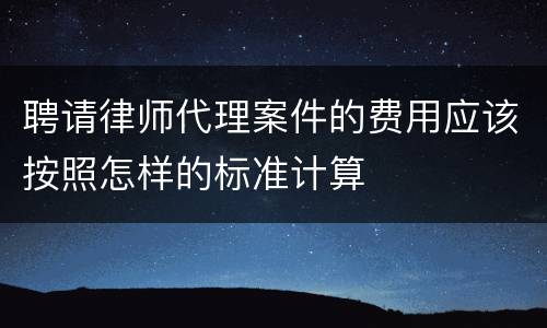 聘请律师代理案件的费用应该按照怎样的标准计算