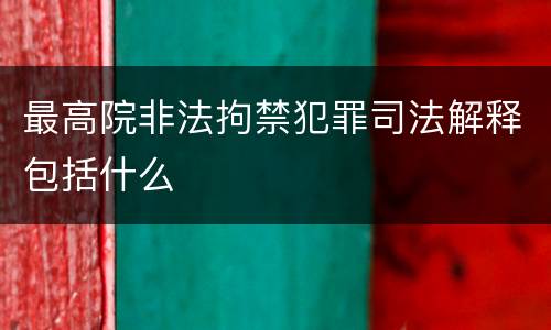 最高院非法拘禁犯罪司法解释包括什么