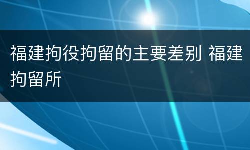 福建拘役拘留的主要差别 福建拘留所