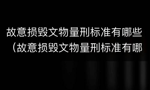 故意损毁文物量刑标准有哪些（故意损毁文物量刑标准有哪些内容）