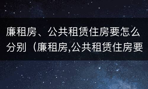 廉租房、公共租赁住房要怎么分别（廉租房,公共租赁住房要怎么分别办理）