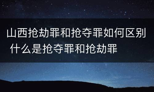 山西抢劫罪和抢夺罪如何区别 什么是抢夺罪和抢劫罪